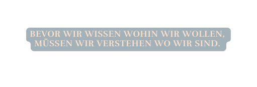 Bevor wir wissen wohin wir wollen müssen wir verstehen wo wir sind